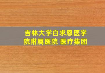 吉林大学白求恩医学院附属医院 医疗集团